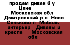 продам диван б/у › Цена ­ 6 000 - Московская обл., Дмитровский р-н, Ново-Синьково п. Мебель, интерьер » Диваны и кресла   . Московская обл.